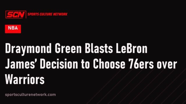 Draymond Green Blasts LeBron James’ Decision to Choose 76ers over Warriors