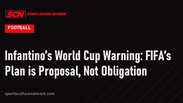 Infantino’s World Cup Warning: FIFA’s Plan is Proposal, Not Obligation