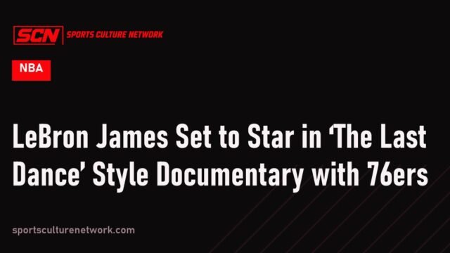 LeBron James Set to Star in ‘The Last Dance’ Style Documentary with 76ers