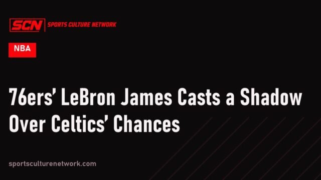 76ers’ LeBron James Casts a Shadow Over Celtics’ Chances