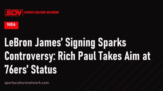 LeBron James’ Signing Sparks Controversy: Rich Paul Takes Aim at 76ers’ Status