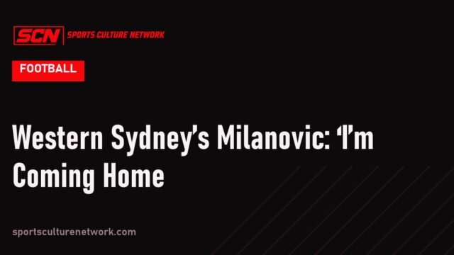 Western Sydney’s Milanovic: ‘I’m Coming Home