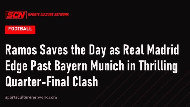 Ramos Saves the Day as Real Madrid Edge Past Bayern Munich in Thrilling Quarter-Final Clash