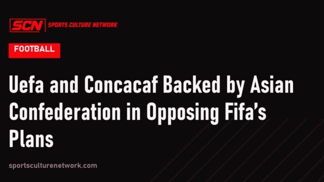 Uefa and Concacaf Backed by Asian Confederation in Opposing Fifa’s Plans