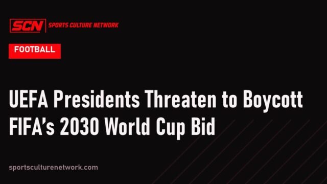 UEFA Presidents Threaten to Boycott FIFA’s 2030 World Cup Bid