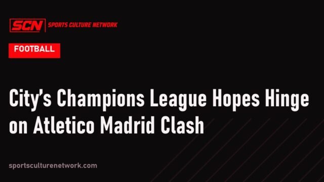 City’s Champions League Hopes Hinge on Atletico Madrid Clash
