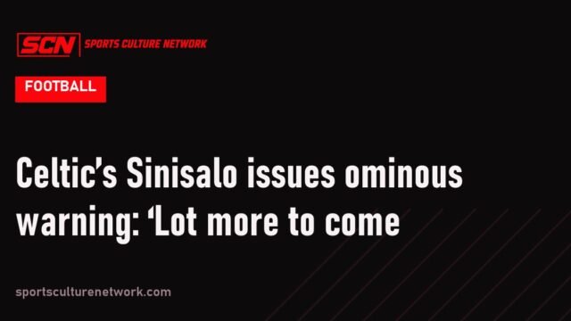 Celtic’s Sinisalo issues ominous warning: ‘Lot more to come