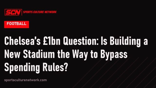 Chelsea’s £1bn Question: Is Building a New Stadium the Way to Bypass Spending Rules?