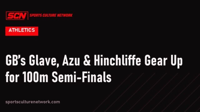 GB’s Glave, Azu & Hinchliffe Gear Up for 100m Semi-Finals