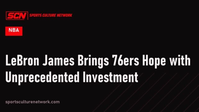 LeBron James Brings 76ers Hope with Unprecedented Investment
