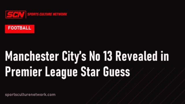 Manchester City’s No 13 Revealed in Premier League Star Guess