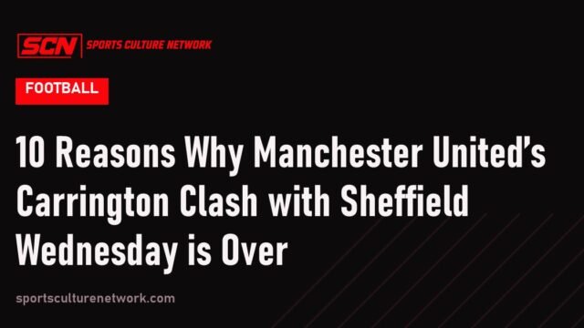 10 Reasons Why Manchester United’s Carrington Clash with Sheffield Wednesday is Over