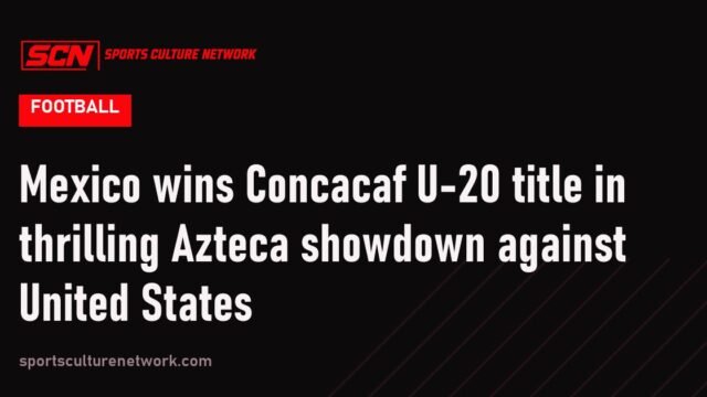 Mexico wins Concacaf U-20 title in thrilling Azteca showdown against United States