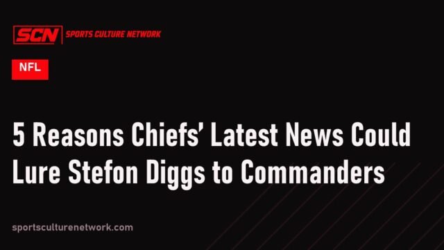 5 Reasons Chiefs’ Latest News Could Lure Stefon Diggs to Commanders