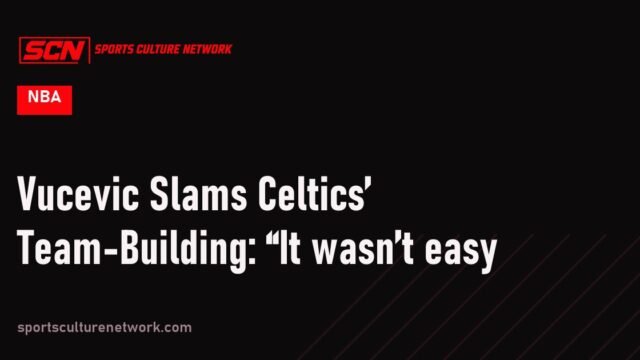 Vucevic Slams Celtics’ Team-Building: “It wasn’t easy
